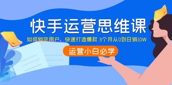 快手运营思维课：如何锁定用户，快速打造爆款-亦可网创