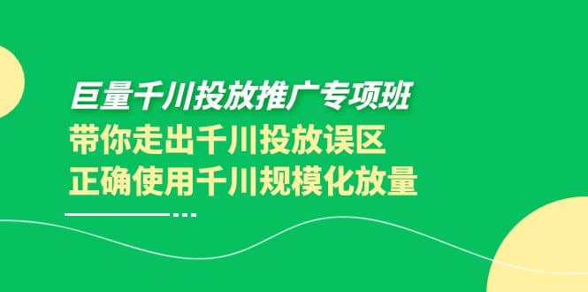 巨量千川投放推广专项班，带你走出千川投放误区正确使用千川规模化放量-亦可网创