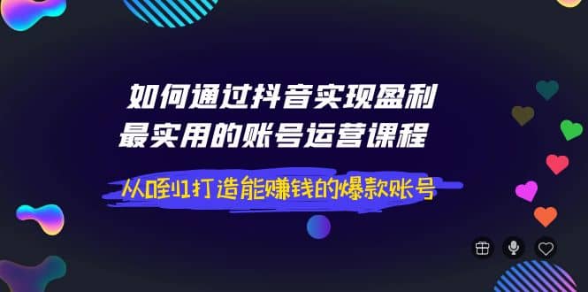 如何通过抖音实现盈利，最实用的账号运营课程 从0到1打造能赚钱的爆款账号-亦可网创