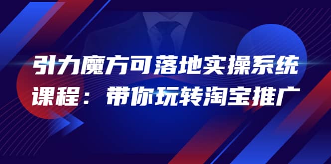 2022引力魔方可落地实操系统课程：带你玩转淘宝推广（12节课）-亦可网创