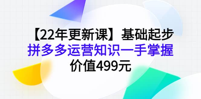 【22年更新课】基础起步，拼多多运营知识一手掌握，价值499元-亦可网创