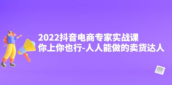 2022抖音电商专家实战课，你上你也行-人人能做的卖货达人-亦可网创