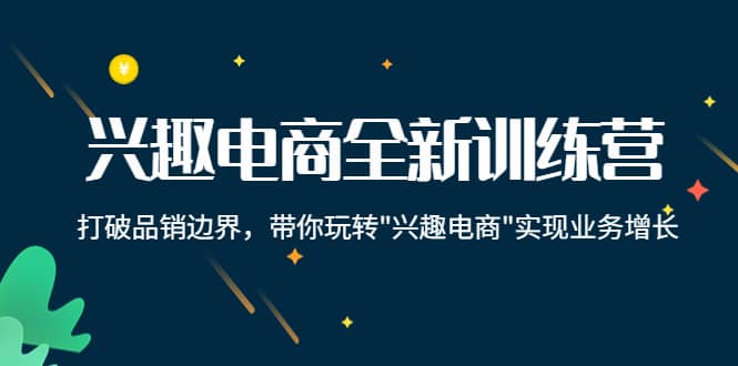兴趣电商全新训练营：打破品销边界，带你玩转“兴趣电商“实现业务增长-亦可网创