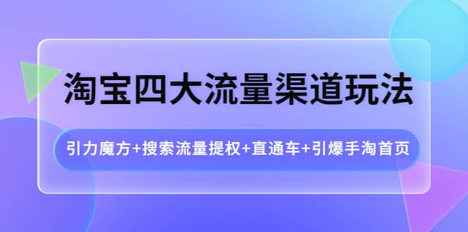 淘宝四大流量渠道玩法：引力魔方 搜索流量提权 直通车 引爆手淘首页-亦可网创