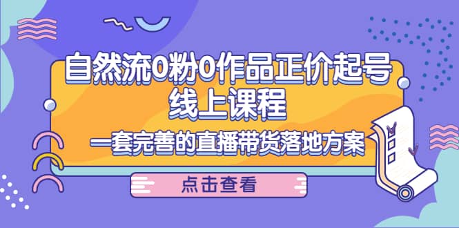 自然流0粉0作品正价起号线上课程：一套完善的直播带货落地方案-亦可网创