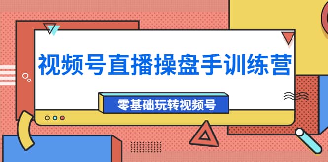 外面收费700的视频号直播操盘手训练营：零基础玩转视频号（10节课）-亦可网创