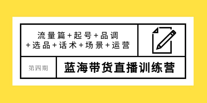 第四期蓝海带货直播训练营：流量篇 起号 品调 选品 话术 场景 运营-亦可网创