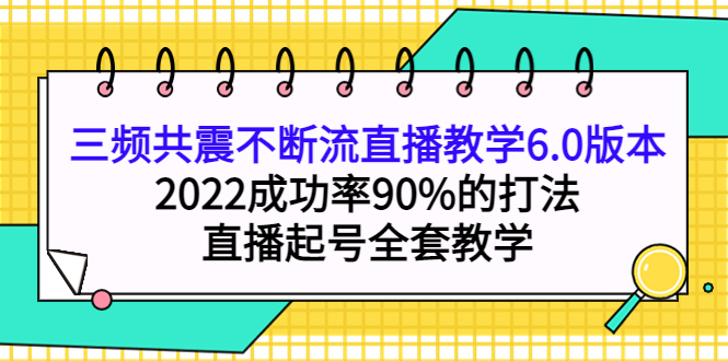 三频共震不断流直播教学6.0版本，2022成功率90%的打法，直播起号全套教学-亦可网创