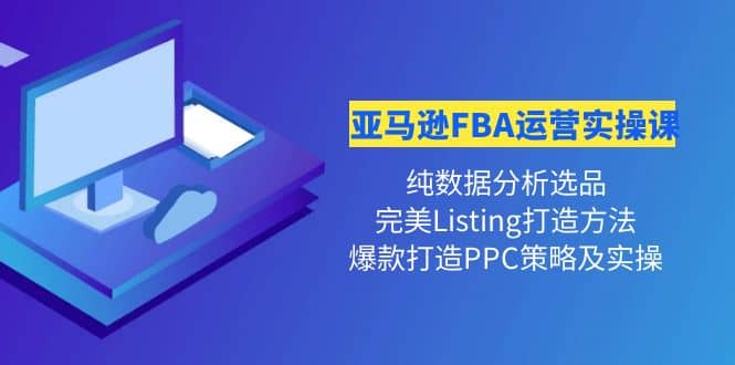 亚马逊FBA运营实操课 纯数据分析选品 完美Listing打造 爆款打造PPC策略实操-亦可网创