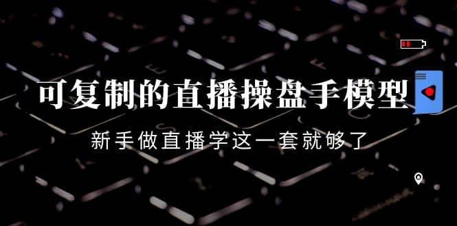 可复制的直播操盘手模型：新手做直播就学这一套就够了（12节课）-亦可网创