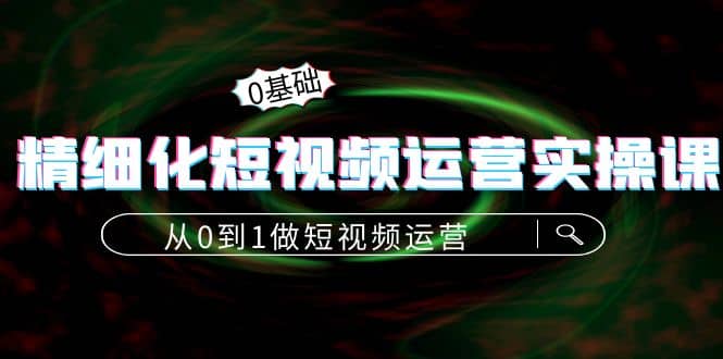 精细化短视频运营实操课，从0到1做短视频运营：算法篇 定位篇 内容篇-亦可网创