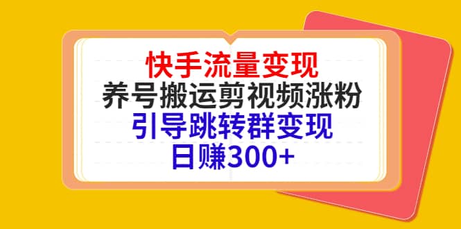 快手流量变现，养号搬运剪视频涨粉，引导跳转群变现日赚300-亦可网创