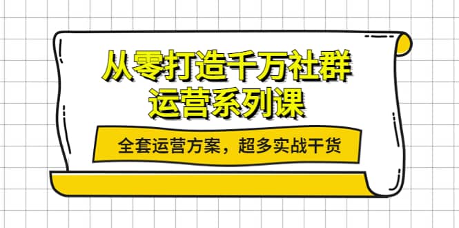 从零打造千万社群-运营系列课：全套运营方案，超多实战干货-亦可网创