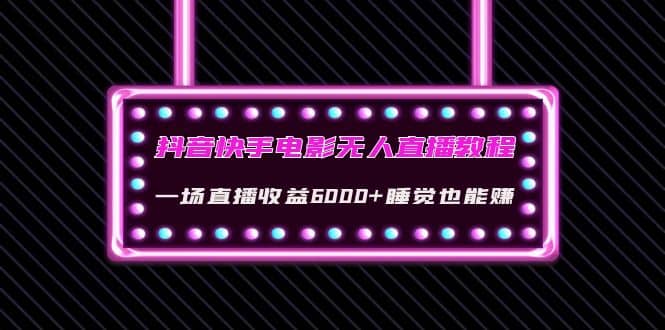 抖音快手电影无人直播教程：一场直播收益6000 睡觉也能赚(教程 软件 素材)-亦可网创