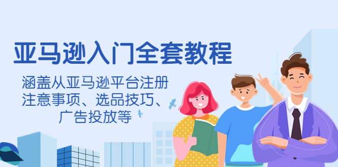 亚马逊入门全套教程，涵盖从亚马逊平台注册注意事项、选品技巧、广告投放等-亦可网创