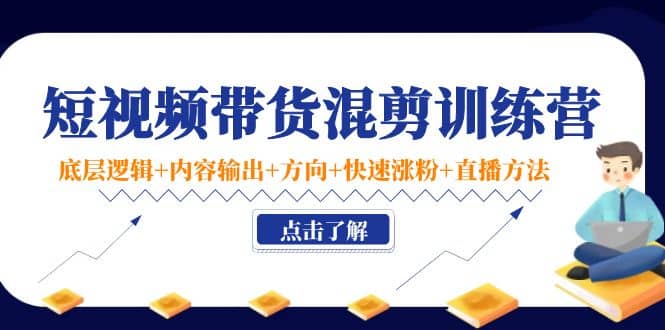 短视频带货混剪训练营：底层逻辑 内容输出 方向 快速涨粉 直播方法！-亦可网创