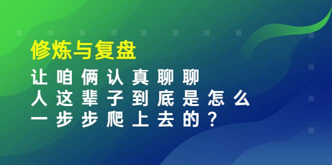 某收费文章：修炼与复盘 让咱俩认真聊聊 人这辈子到底怎么一步步爬上去的?-亦可网创