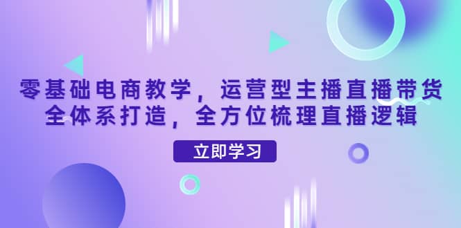 零基础电商教学，运营型主播直播带货全体系打造，全方位梳理直播逻辑-亦可网创