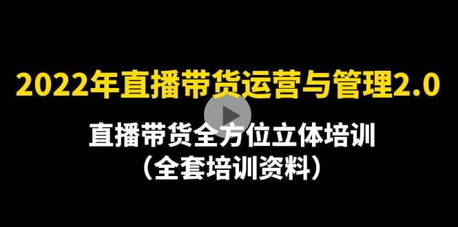 2022年10月最新-直播带货运营与管理2.0，直播带货全方位立体培训（全资料）-亦可网创