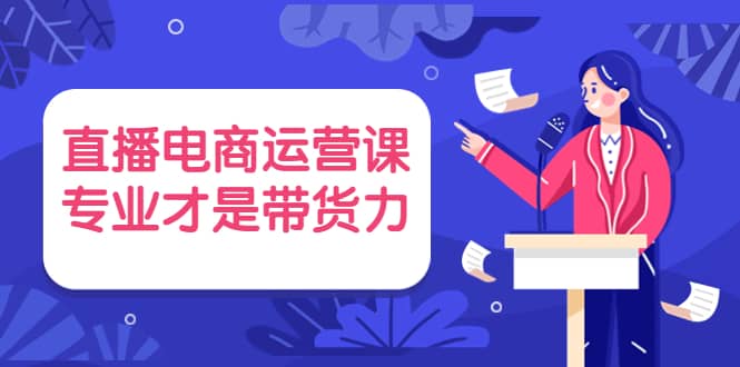 直播电商运营课，专业才是带货力 价值699-亦可网创