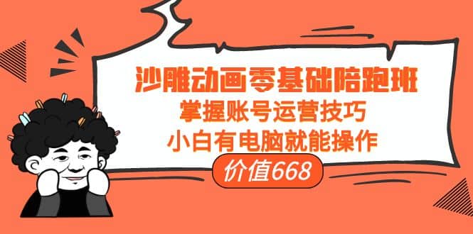 沙雕动画零基础陪跑班，掌握账号运营技巧，小白有电脑就能操作（价值668）-亦可网创