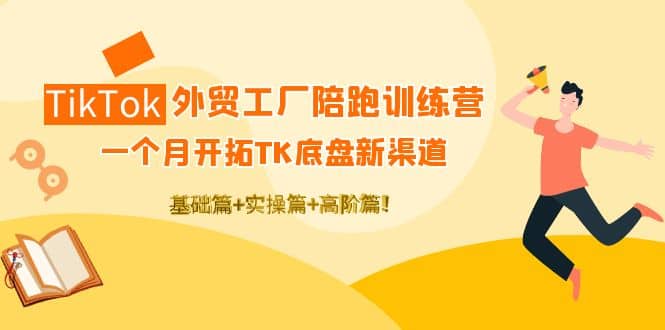 TikTok外贸工厂陪跑训练营：一个月开拓TK底盘新渠道 基础 实操 高阶篇-亦可网创