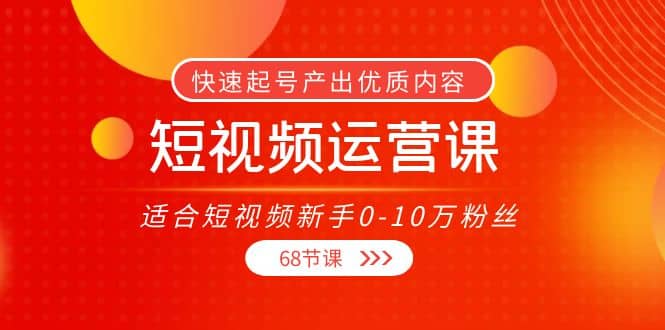短视频运营课，适合短视频新手0-10万粉丝，快速起号产出优质内容（68节课）-亦可网创