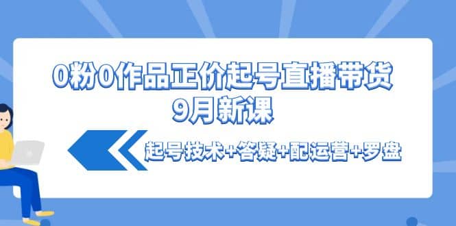 0粉0作品正价起号直播带货9月新课：起号技术 答疑 配运营 罗盘-亦可网创