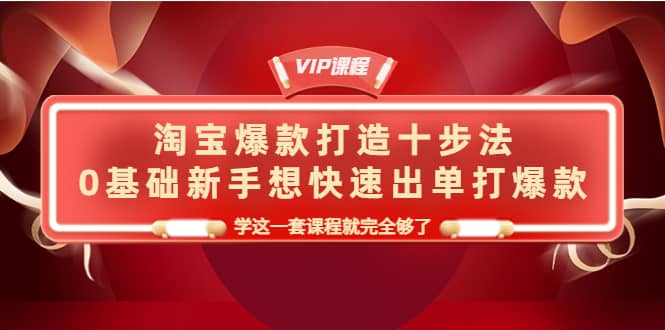淘宝爆款打造十步法，0基础新手想快速出单打爆款，学这一套课程就完全够了-亦可网创