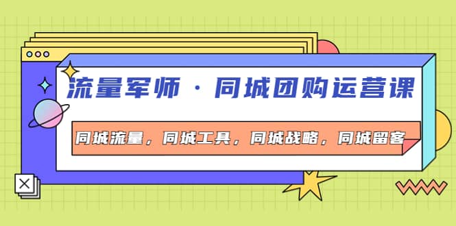 同城团购运营课，同城流量，同城工具，同城战略，同城留客-亦可网创