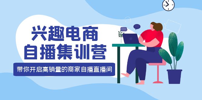 兴趣电商自播集训营：三大核心能力 12种玩法 提高销量，核心落地实操-亦可网创