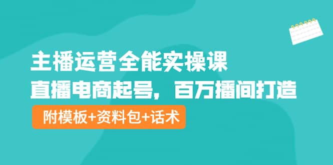 主播运营全能实操课：直播电商起号，百万播间打造（附模板 资料包 话术）-亦可网创