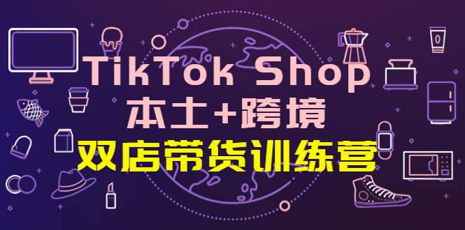 TikTok Shop本土 跨境 双店带货训练营（第十五期）全球好物买卖 一店卖全球-亦可网创
