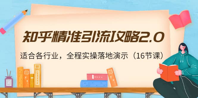 知乎精准引流攻略2.0，适合各行业，全程实操落地演示（16节课）-亦可网创