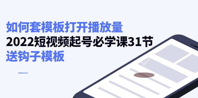 如何套模板打开播放量，2022短视频起号必学课31节，送钩子模板-亦可网创