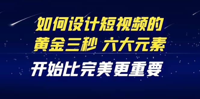 教你如何设计短视频的黄金三秒，六大元素，开始比完美更重要（27节课）-亦可网创
