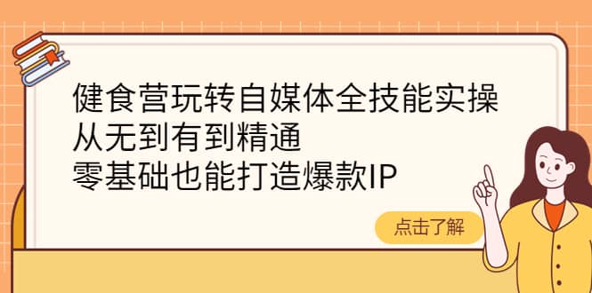 健食营玩转自媒体全技能实操，从无到有到精通，零基础也能打造爆款IP-亦可网创