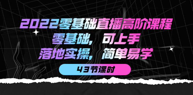 2022零基础直播高阶课程：零基础，可上手，落地实操，简单易学（43节课）-亦可网创