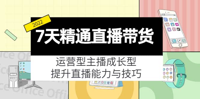 7天精通直播带货，运营型主播成长型，提升直播能力与技巧（19节课）-亦可网创