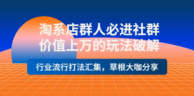 淘系店群人必进社群，价值上万的玩法破解，行业流行打法汇集，草根大咖分享-亦可网创