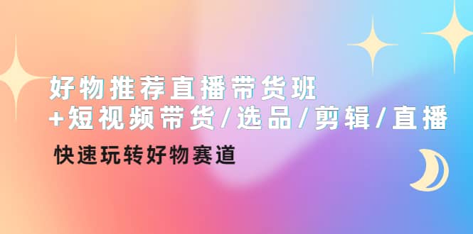 好物推荐直播带货班 短视频带货/选品/剪辑/直播，快速玩转好物赛道-亦可网创