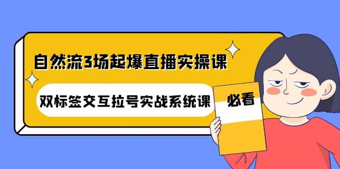 自然流3场起爆直播实操课：双标签交互拉号实战系统课-亦可网创