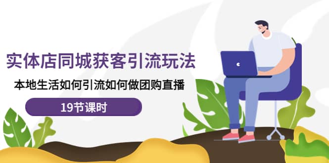 实体店同城获客玩法，本地生活如何做团购直播（19节课时）-亦可网创