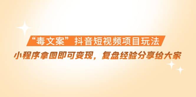 “毒文案”抖音短视频项目玩法，小程序拿图即可变现，复盘经验分享给大家-亦可网创