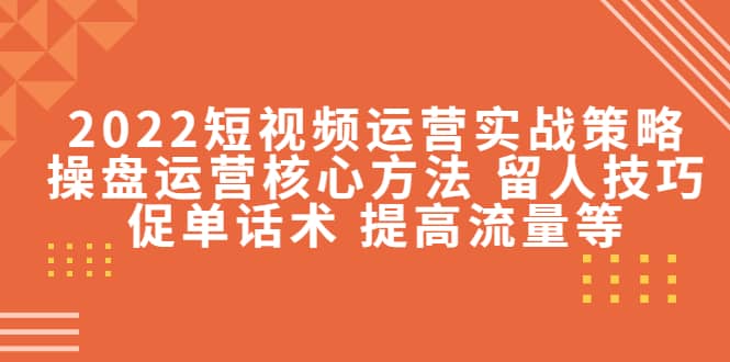 2022短视频运营实战策略：操盘运营核心方法 留人技巧促单话术 提高流量等-亦可网创