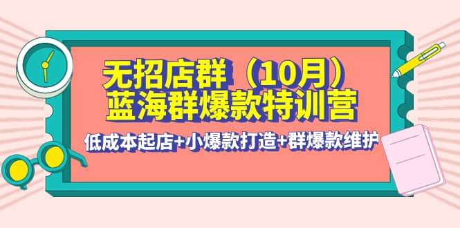 无招店群·蓝海群爆款特训营(10月新课) 低成本起店 小爆款打造 群爆款维护-亦可网创