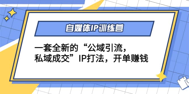 自媒体IP训练营(12 13期)一套全新的“公域引流，私域成交”IP打法-亦可网创