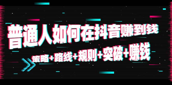 普通人如何在抖音赚到钱：策略 路线 规则 突破 赚钱（10节课）-亦可网创