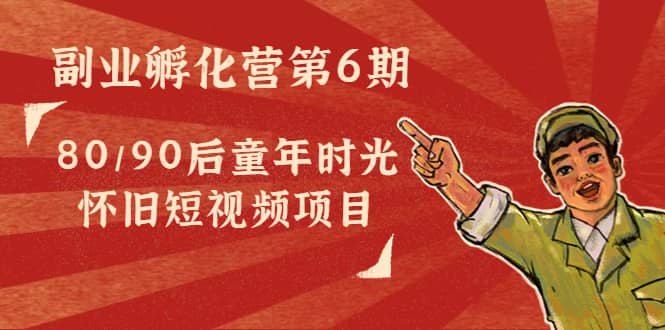 副业孵化营第6期：80/90后童年时光怀旧短视频项目-亦可网创