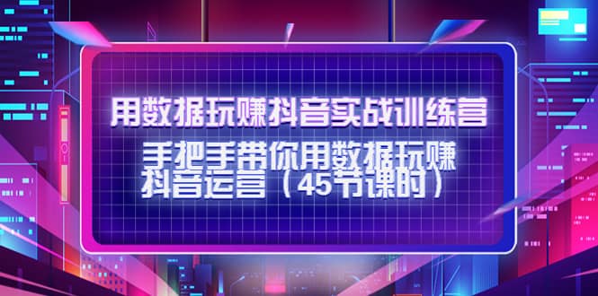 用数据玩赚抖音实战训练营：手把手带你用数据玩赚抖音运营（45节课时）-亦可网创